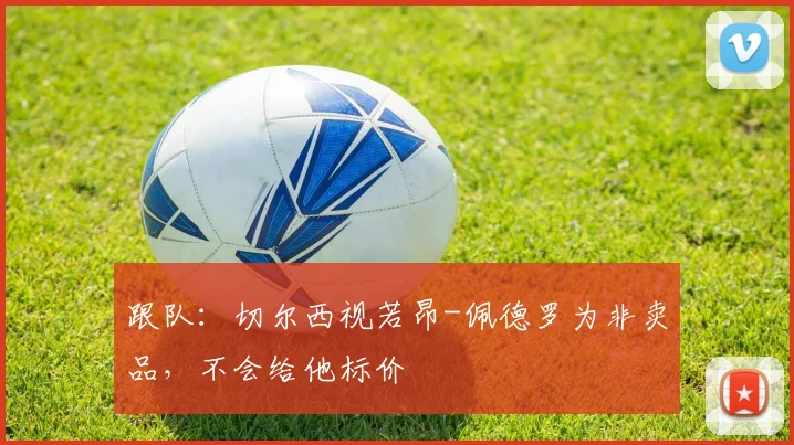 跟队：切尔西视若昂-佩德罗为非卖品，不会给他标价
