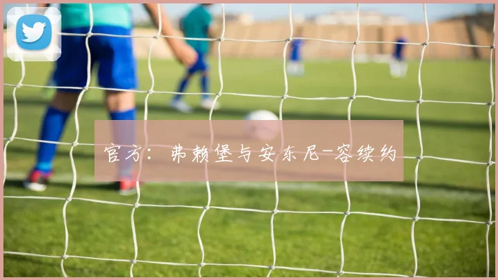 官方：弗赖堡与安东尼-容续约