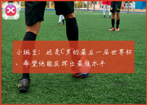 小豌豆：这是C罗的最后一届世界杯，希望他能发挥出最佳水平