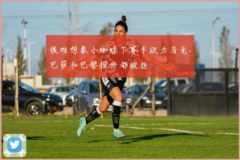 很难想象小蜘蛛下赛季效力马竞，巴萨和巴黎报价都被拒