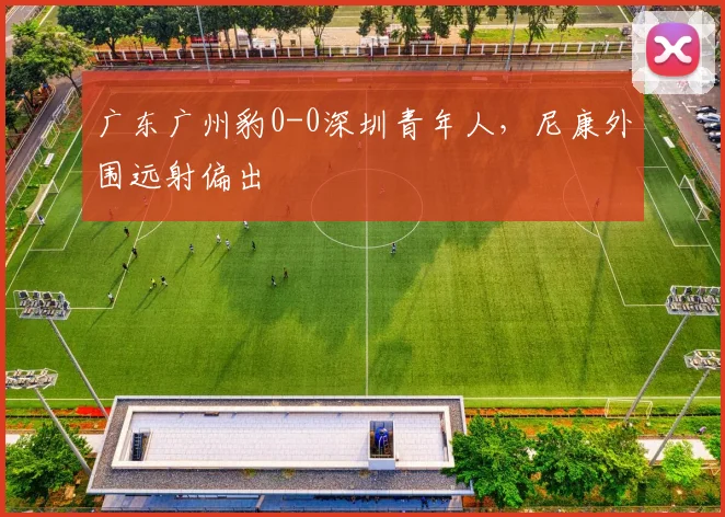 广东广州豹0-0深圳青年人，尼康外围远射偏出