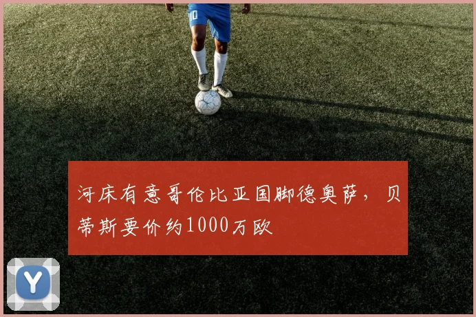 河床有意哥伦比亚国脚德奥萨，贝蒂斯要价约1000万欧