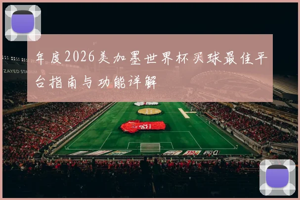 年度2026美加墨世界杯买球最佳平台指南与功能详解