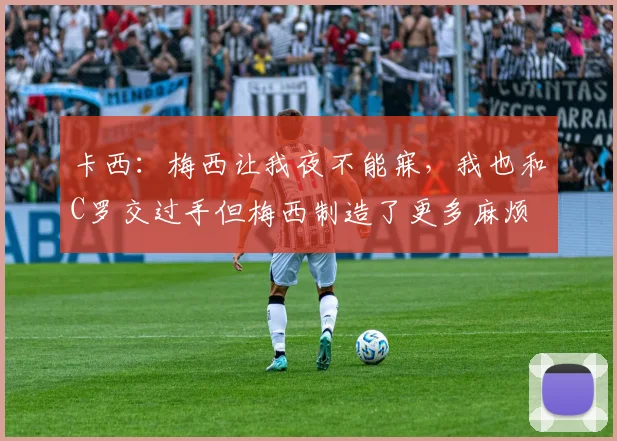 卡西：梅西让我夜不能寐，我也和C罗交过手但梅西制造了更多麻烦